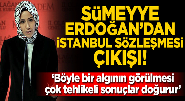 Sümeyye Erdoğan'dan İstanbul Sözleşmesi çıkışı: Böyle bir algının görülmesi çok tehlikeli sonuçlar doğurur