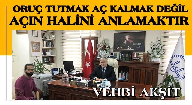 VEHBİ AKŞİT: ORUÇ TUTMAK AÇ KALMAK DEĞİL AÇIN HALİNİ ANLAMAKTIR!