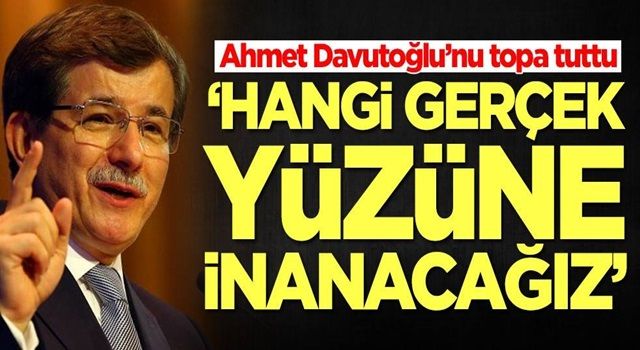 Ahmet Davutoğlu’nu topa tuttu: Hangi gerçek yüzüne inanacağız