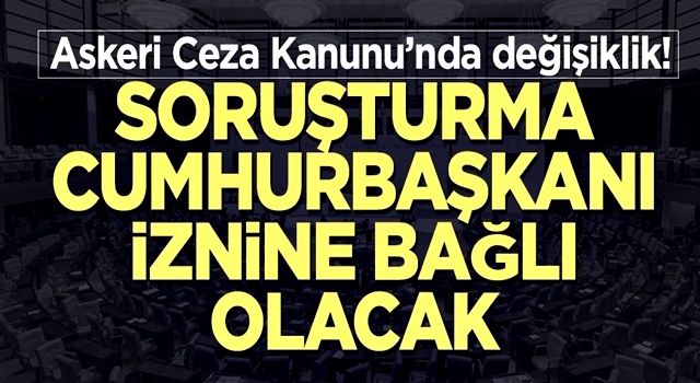 Askeri cezada yeni düzenlemeler! Soruşturma Cumhurbaşkanı iznine bağlı olacak