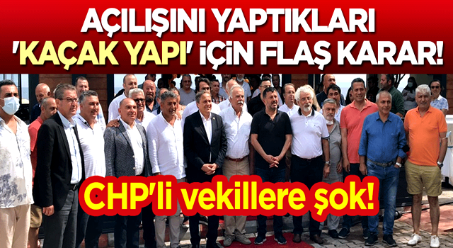 CHP'li vekillere şok! Açılışını yaptıkları 'kaçak yapı' için flaş karar!