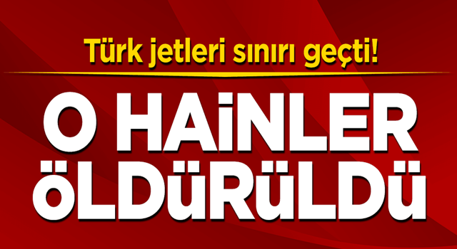 Türk jetleri sınırı geçti! O hainler öldürüldü