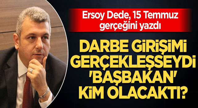 Ersoy Dede’den çarpıcı yazı Darbe girişimi gerçekleşseydi başbakan kim olacaktı?