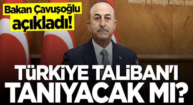 Bakan Mevlüt Çavuşoğlu açıkladı... Türkiye Taliban'ı tanıyacak mı?