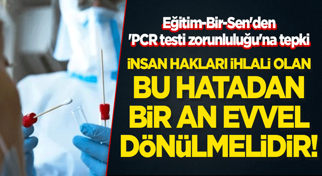 Eğitim-Bir-Sen'den 'PCR testi zorunluluğu'na tepki: İnsan hakları ihlali olan bu hatadan bir an evvel dönülmelidir!