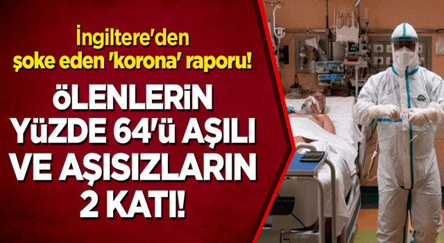 İngiltere'den şoke eden 'korona' raporu! Ölenlerin yüzde 64'ü aşılı ve aşısızların 2 katı!