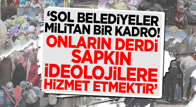 "Sol belediyeler militan bir kadro! Onların derdi sapkın ideolojilere hizmet etmektir"