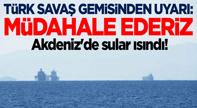 Akdeniz'de sular ısındı! Türk savaş gemisinden uyarı: Müdahale ederiz