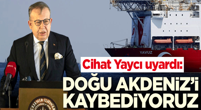 Cihat Yaycı uyardı: Doğu Akdeniz'i kaybediyoruz