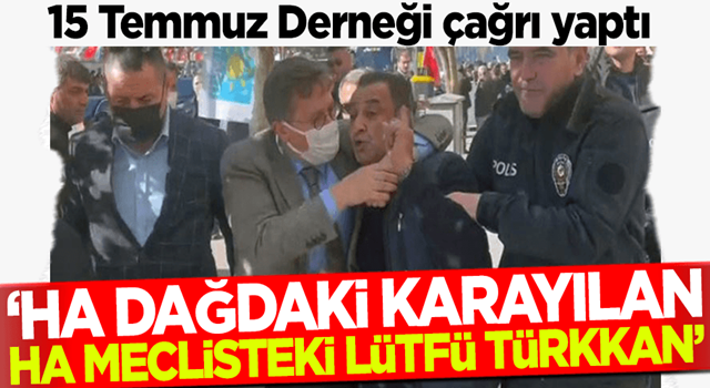 'Ha dağdaki Karayılan, ha Meclis'teki Lütfü Türkkan!' 15 Temmuz Derneği'nden Lütfü Türkkan çağrısı