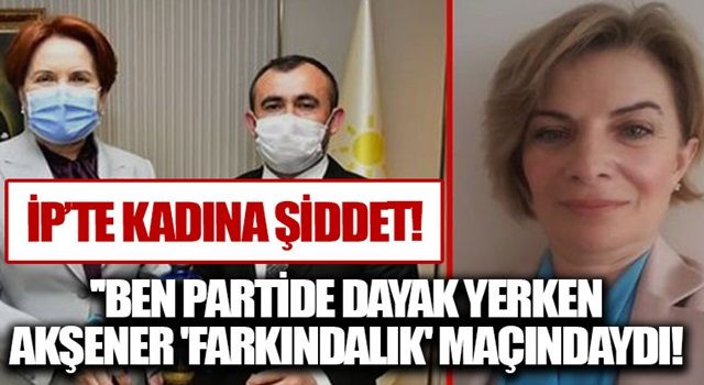 İYİ Parti'de kadına şiddet skandalı: Ben parti binasında dayak yerken, Akşener 'kadına şiddete farkındalık' maçındaydı