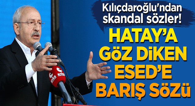 Kılıçdaroğlu'ndan skandal sözler! Hatay’a göz diken Esed’e barış sözü