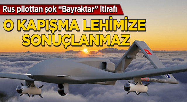 Rus pilottan şok “Bayraktar” itirafı! Lehimize sonuçlanmaz