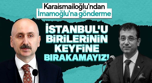 Bakan Karaismailoğlu’ndan İBB Başkanı İmamoğlu’na: İstanbul’u birilerinin keyfine bırakamayız