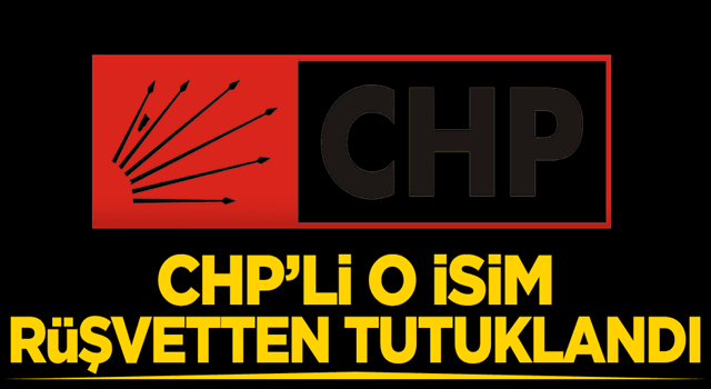 CHP’li o isim rüşvetten tutuklandı