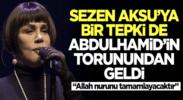 Sezen Aksu’ya bir tepki’de Abdulhamid’in torunundan geldi! 'Allah nurunu tamamlayacaktır'