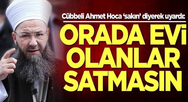 Cübbeli Ahmet Hoca ‘sakın’ diyerek uyardı: Orada evi olanlar satmasın