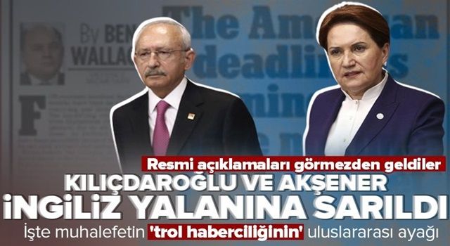 Kılıçdaroğlu ve Akşener İngiliz medyasının yalanını sahiplendi! İşte trol haberciliğin uluslararası ayağı .