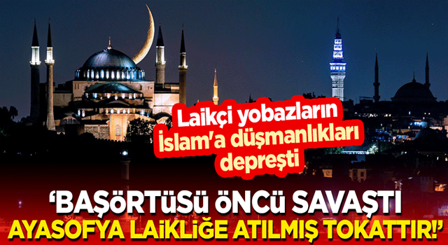 Laikçi yobazların İslam'a düşmanlıkları depreşti: Başörtüsü öncü savaştı, Ayasofya laikliğe atılmış tokattır!