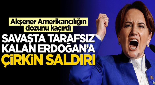 Meral Akşener Amerikancılığın dozunu kaçırdı! Savaşta tarafsız kalan Erdoğan’a çirkin saldırı