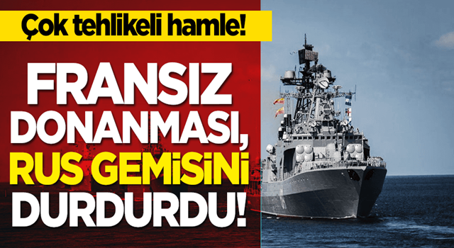 Tehlikeli hamle! Fransa donanması, Rus gemisini durdurdu!