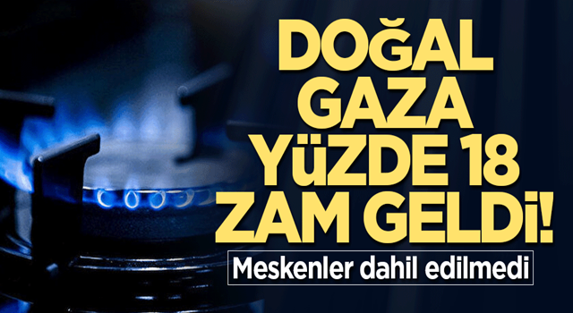 Doğal gaza yüzde 18 zam! Meskenlere yansımadı