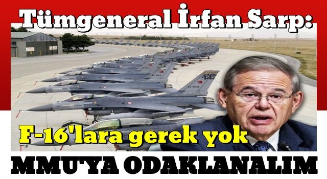 Tümgeneral İrfan Sarp: F-16'lara gerek yok MMU'ya odaklanalım