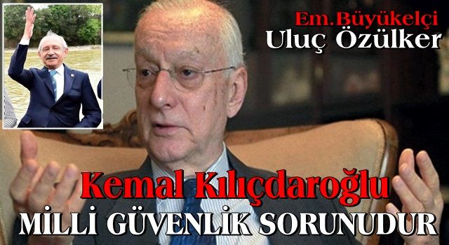 Kemal Kılıçdaroğlu MİLLİ GÜVENLİK SORUNUDUR !