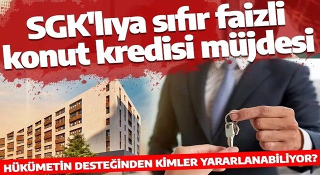 SGK'lıya sıfır faizli konut kredisi müjdesi! Destekten kimler yararlanabiliyor? 240 bin lira sınırına dikkat