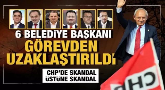 6 belediye başkanı görevden uzaklaştırıldı... CHP'de skandal üstüne skandal