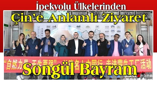 İpekyolu Ülkelerinden Çin’e Anlamlı Ziyaret Songül Bayram