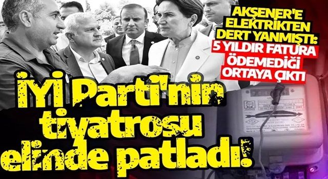 İYİ Parti'nin tiyatrosu yine elinde patladı! Akşener'e elektrikten dert yanmıştı: 5 yıldır fatura ödemeği ortaya çıktı