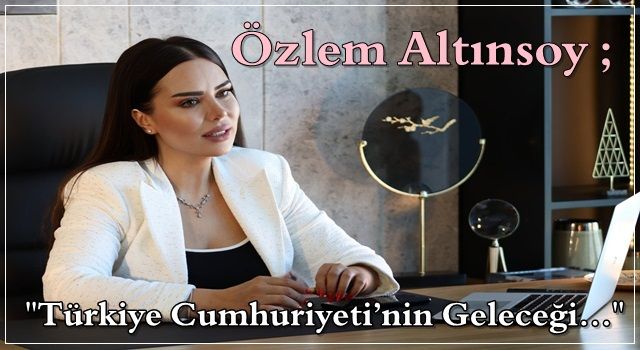 Özlem Altınsoy: Türkiye Cumhuriyeti’nin Geleceği…