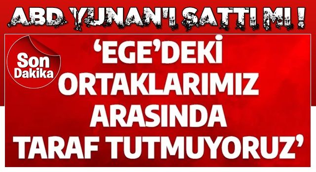 Son dakika: ABD Yunan'ı yalnız bıraktı! 'Ege'deki ortaklarımız arasında taraf tutmuyoruz'