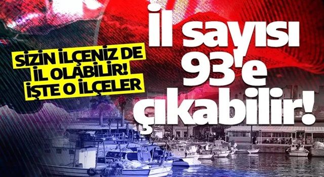 İl sayısı 93'e çıkabilir! Sizin ilçeniz de il olabilir! İşte o ilçeler