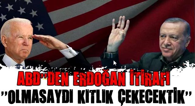 ABD'den Erdoğan itirafı: "Olmasaydı kıtlık çekecektik"