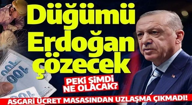 Asgari ücret masasından anlaşma çıkmadı! Düğümü Cumhurbaşkanı Erdoğan çözecek