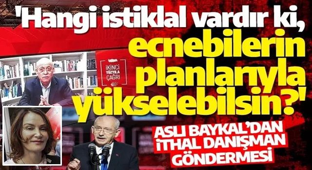 Aslı Baykal’dan Kılıçdaroğlu’nun ithal danışmanlarına olay gönderme: Hangi istiklal vardır ki, ecnebilerin planlarıyla yükselebilsin?