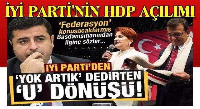 İYİ Parti'den 'yok artık' dedirten 'U' dönüşü: HDP ile federasyon konuşacaklarmış...