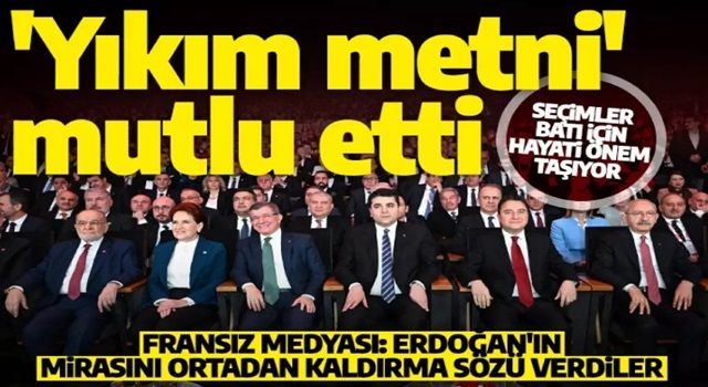 Altılı Masa'nın 'yıkım' metni Fransız basınını mutlu etti: Erdoğan'ın mirasını ortadan kaldırma sözü verdiler