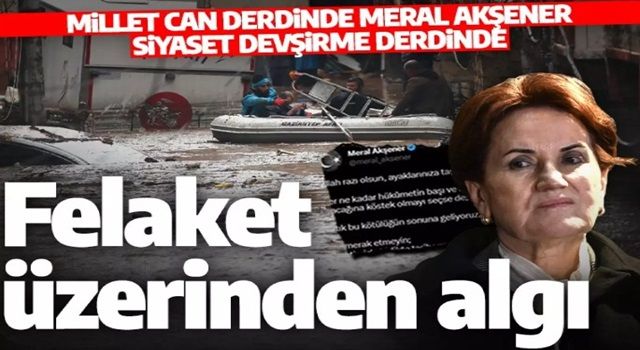 Millet can Meral Akşener algı derdinde! Bu kez de sel felaketi üzerinden iftira attı!