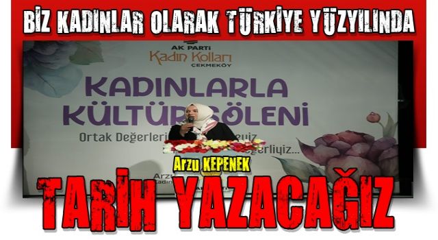 ARZU KEPENEK: BİZ KADINLAR OLARAK TÜRKİYE YÜZYILINDA TARİH YAZACAĞIZ!