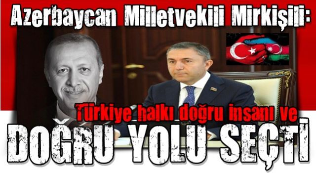 Azerbaycan Milletvekili Tahir Mirkişili: "Türkiye halkı doğru insanı ve doğru yolu seçti"