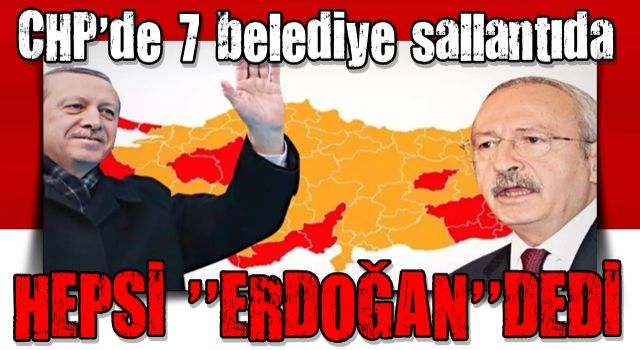 CHP’de 7 belediye sallantıda! Hepsi ‘Erdoğan’ dedi