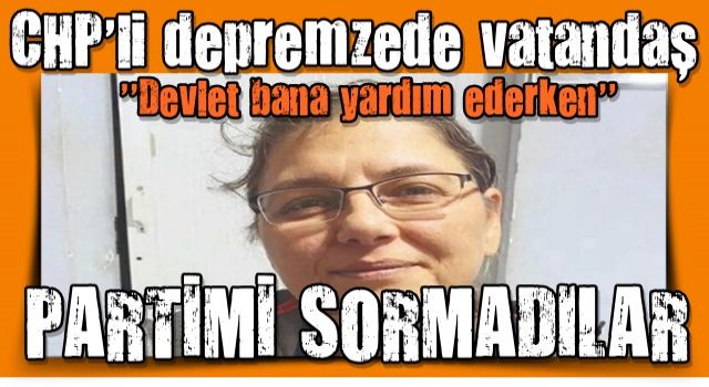 CHP'li depremzede vatandaş konuştu: Devlet bana yardım ederken partimi sormadılar!