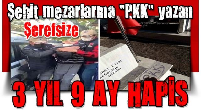 Şehit mezarlarına "PKK" yazan kalleşe 3 yıl 9 ay hapis! .