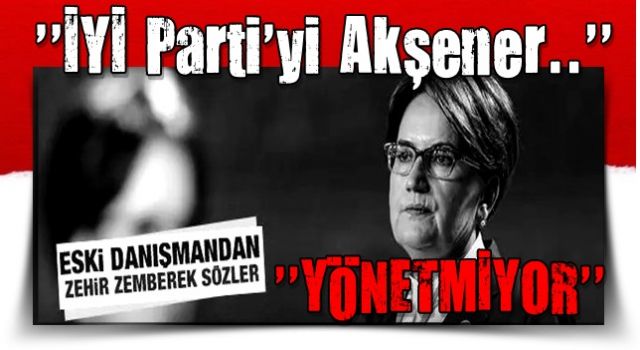 Akşener'in eski danışmanından zehir zemberek sözler: İYİ Parti'yi Akşener yönetmiyor!