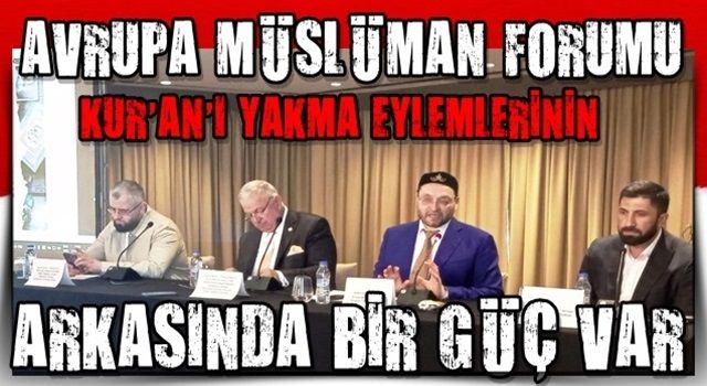 AVRUPA MÜSLÜMAN FORUMU, KUR’AN’I YAKMA EYLEMLERİNİN ARKASINDA BİR GÜÇ VAR!