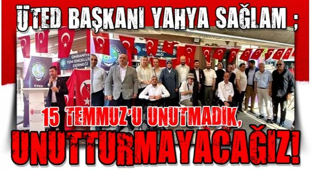 ÜTED BAŞKANI YAHYA SAĞLAM: “15 TEMMUZ’U UNUTMADIK, UNUTTURMAYACAĞIZ!