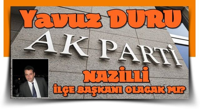 YAVUZ DURU AK PARTİ NAZİLLİ İLÇE BAŞKANI OLACAK MI?